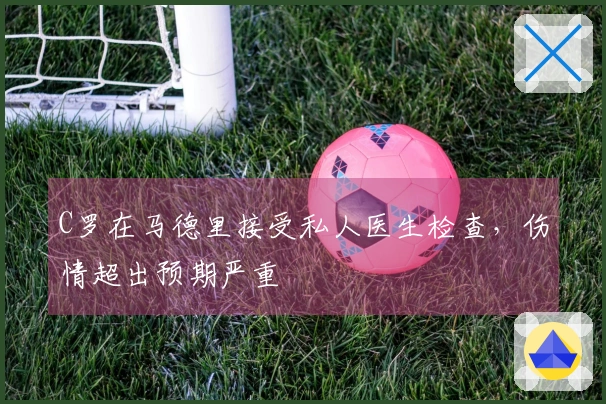 C罗在马德里接受私人医生检查，伤情超出预期严重