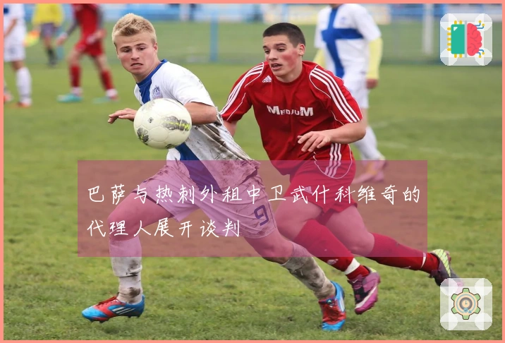 巴萨与热刺外租中卫武什科维奇的代理人展开谈判