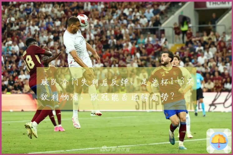 狼队冷门失利后反弹，足总杯1-3不敌利物浦，欧冠能否逆转局势？