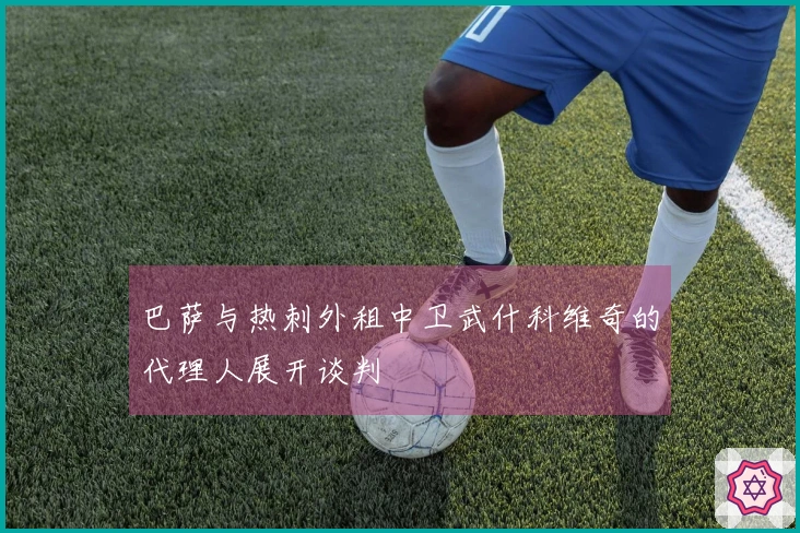 巴萨与热刺外租中卫武什科维奇的代理人展开谈判
