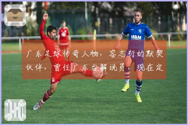 广东足球传奇人物，容志行的默契伙伴，曾任广东台解说员，现在定居加拿大