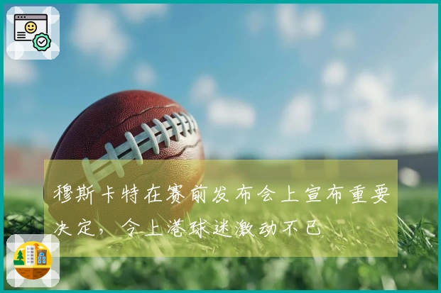 穆斯卡特在赛前发布会上宣布重要决定，令上港球迷激动不已