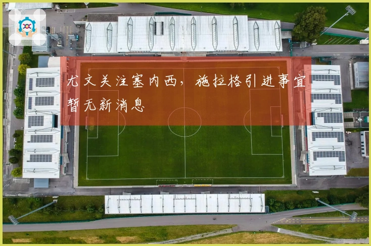 尤文关注塞内西，施拉格引进事宜暂无新消息