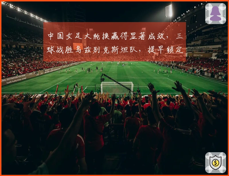 中国女足大轮换赢得显著成效，三球战胜乌兹别克斯坦队，提早锁定八强席位