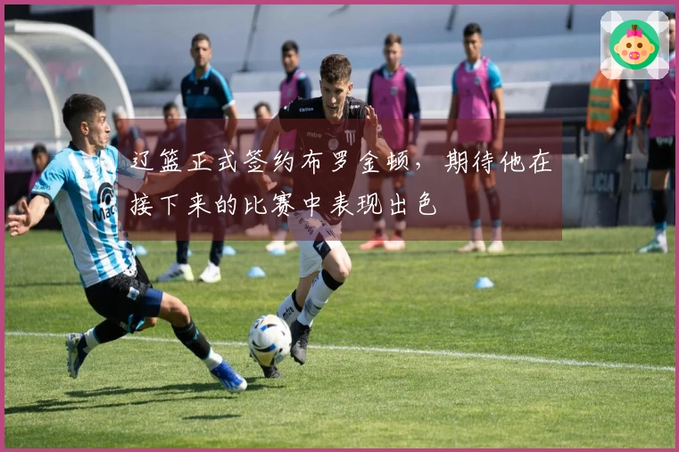 辽篮正式签约布罗金顿，期待他在接下来的比赛中表现出色