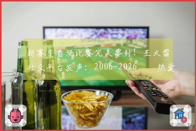 新赛季首场比赛完美零封！王大雷社交平台发声：2006-2026⚽️热爱不变