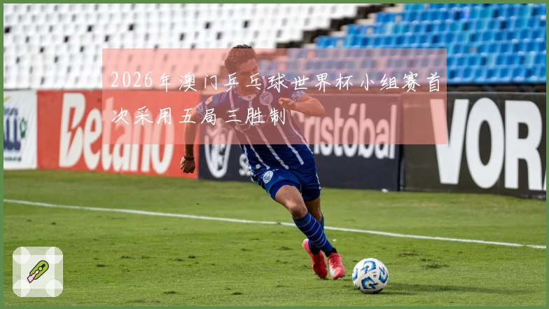 2026年澳门乒乓球世界杯小组赛首次采用五局三胜制