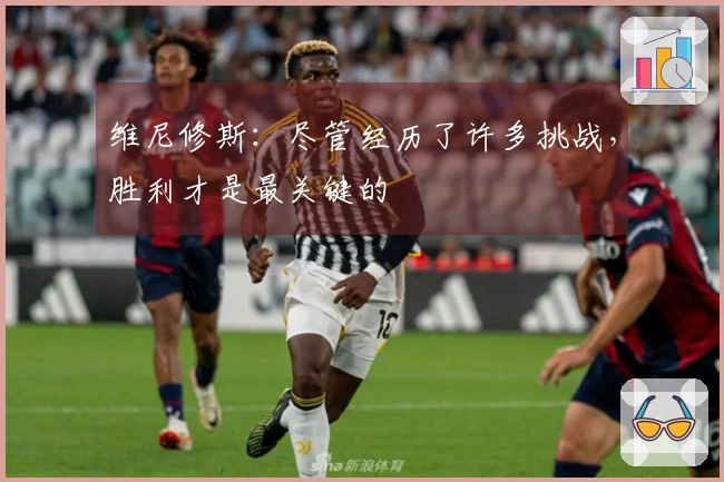 维尼修斯：尽管经历了许多挑战，胜利才是最关键的