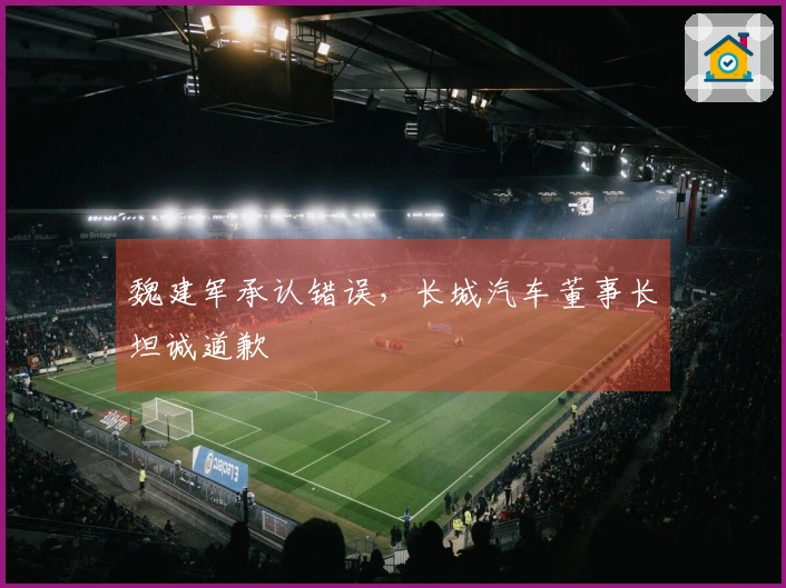 魏建军承认错误，长城汽车董事长坦诚道歉