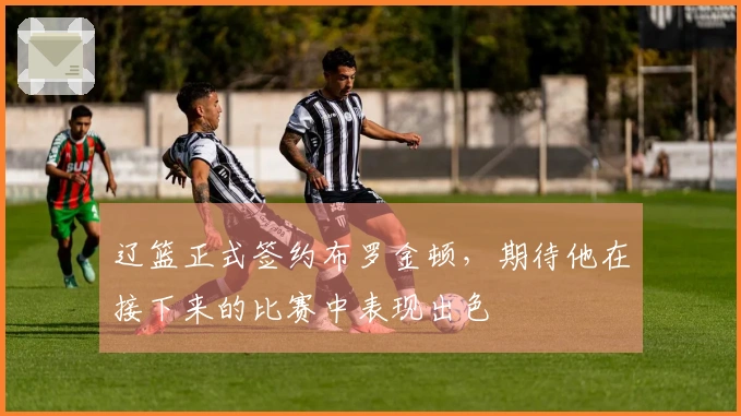 辽篮正式签约布罗金顿，期待他在接下来的比赛中表现出色