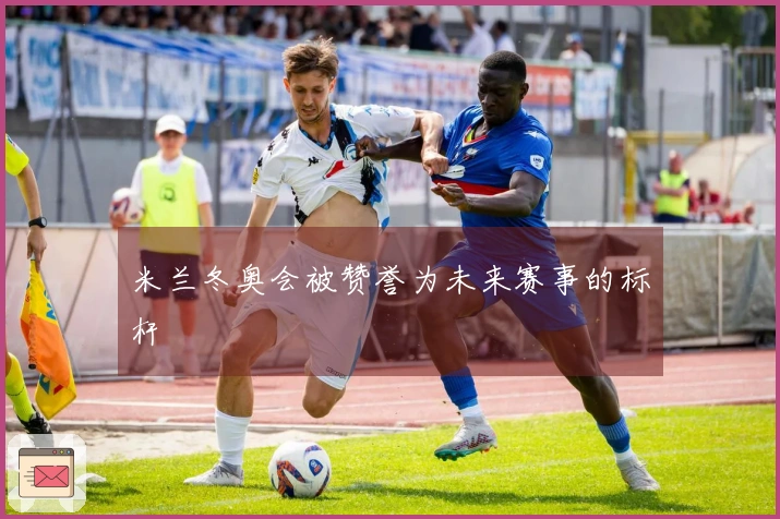 米兰冬奥会被赞誉为未来赛事的标杆