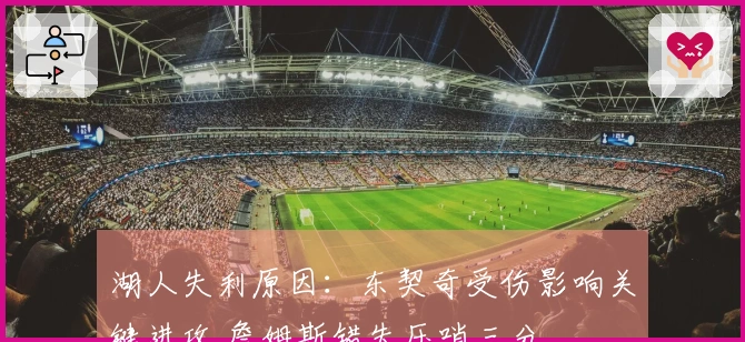 湖人失利原因：东契奇受伤影响关键进攻 詹姆斯错失压哨三分