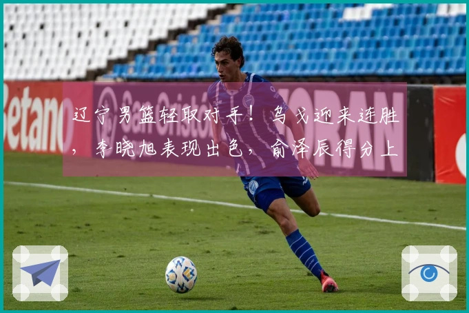 辽宁男篮轻取对手！乌戈迎来连胜，李晓旭表现出色，俞泽辰得分上双