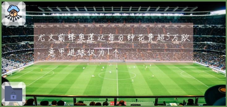 尤文前锋奥蓬达每分钟花费超5万欧，意甲进球仅为1个