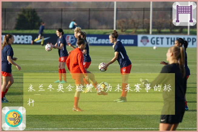 米兰冬奥会被赞誉为未来赛事的标杆