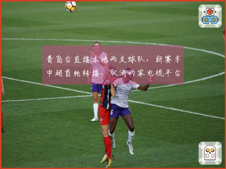 青岛台直播本地两支球队，新赛季中超首轮转播，取消两家电视平台合作