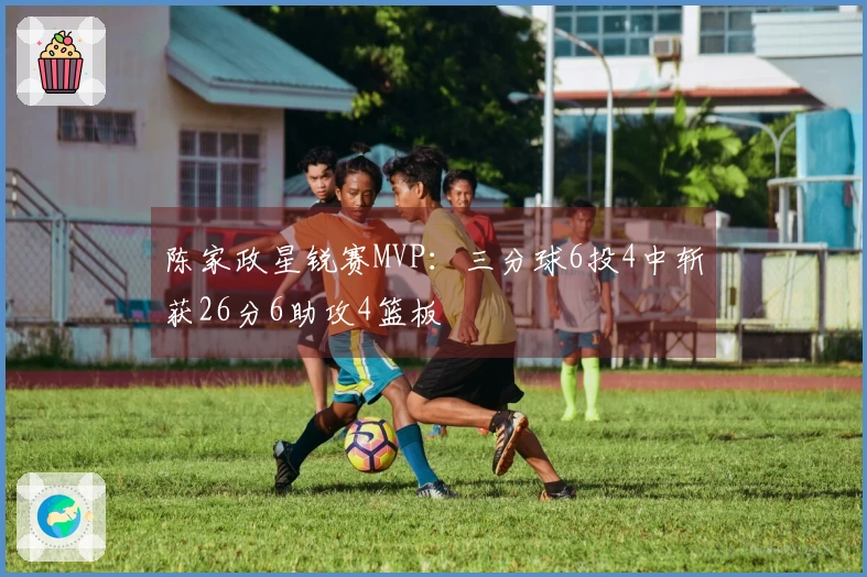 陈家政星锐赛MVP：三分球6投4中斩获26分6助攻4篮板