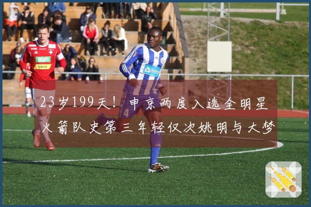 23岁199天！申京两度入选全明星 火箭队史第三年轻仅次姚明与大梦