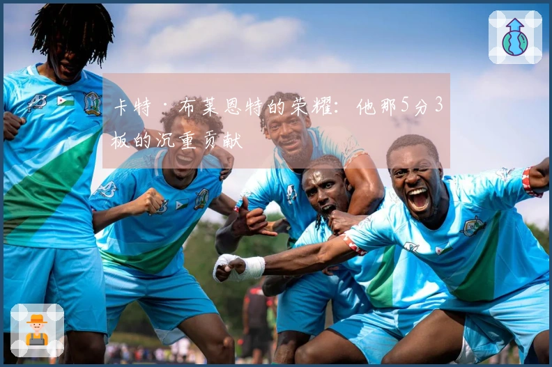 卡特·布莱恩特的荣耀：他那5分3板的沉重贡献