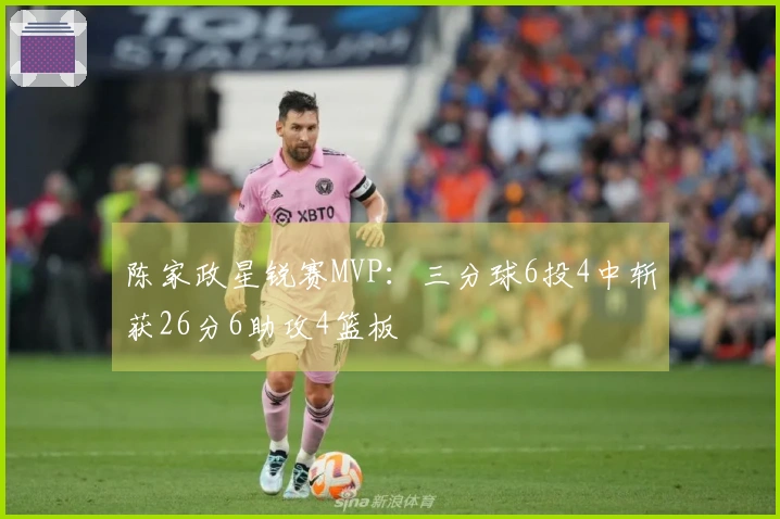 陈家政星锐赛MVP：三分球6投4中斩获26分6助攻4篮板