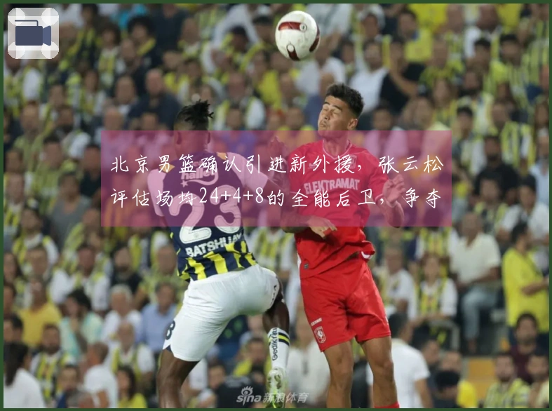 北京男篮确认引进新外援，张云松评估场均24+4+8的全能后卫，争夺总冠军！