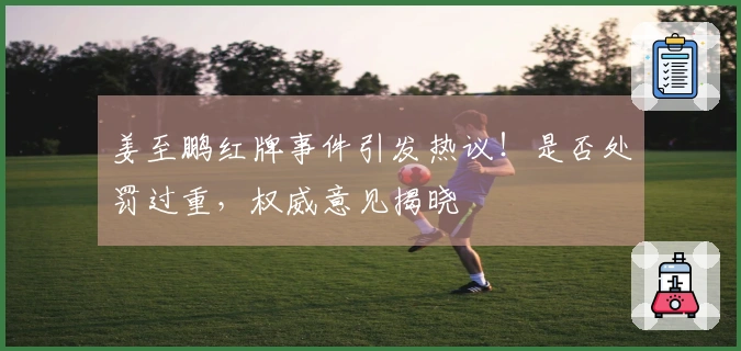 姜至鹏红牌事件引发热议！是否处罚过重，权威意见揭晓