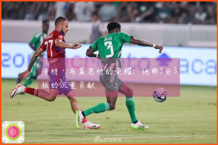 卡特·布莱恩特的荣耀：他那5分3板的沉重贡献