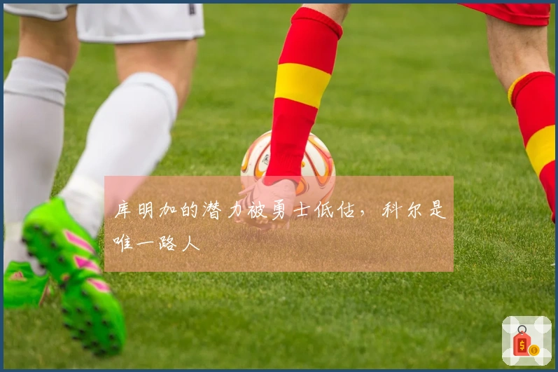 库明加的潜力被勇士低估，科尔是唯一路人