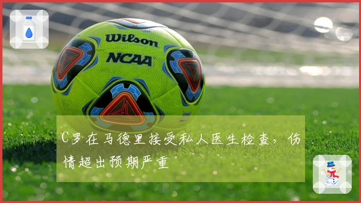 C罗在马德里接受私人医生检查，伤情超出预期严重